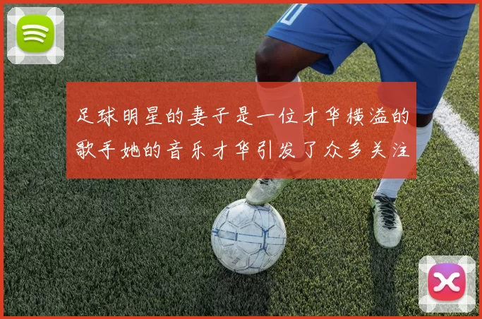 足球明星的妻子是一位才华横溢的歌手她的音乐才华引发了众多关注与喜爱