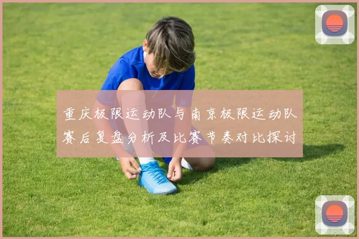 重庆极限运动队与南京极限运动队赛后复盘分析及比赛节奏对比探讨