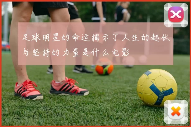 足球明星的命运揭示了人生的起伏与坚持的力量是什么电影