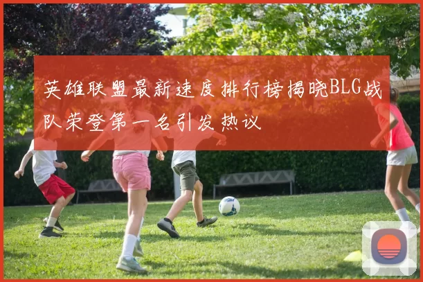 英雄联盟最新速度排行榜揭晓BLG战队荣登第一名引发热议