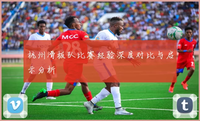 杭州滑板队比赛经验深度对比与启示分析
