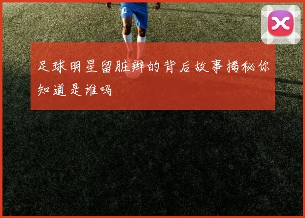 足球明星留脏辫的背后故事揭秘你知道是谁吗
