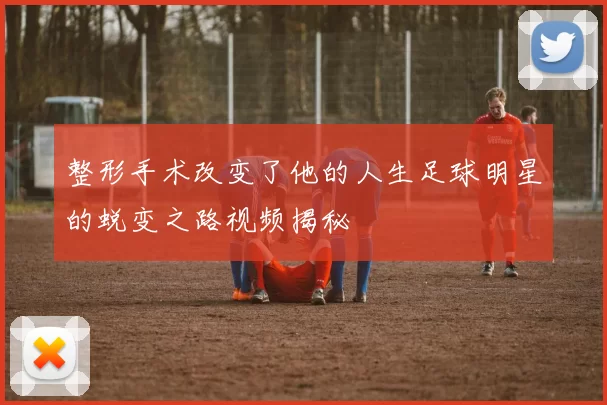 整形手术改变了他的人生足球明星的蜕变之路视频揭秘