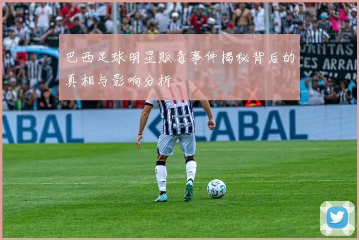 巴西足球明星贩毒事件揭秘背后的真相与影响分析