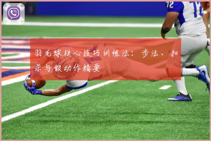 羽毛球核心技巧训练法：步法、扣杀与假动作精要