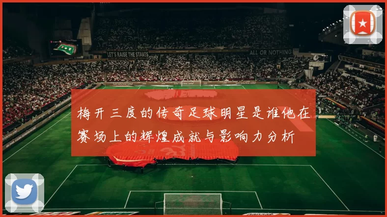 梅开三度的传奇足球明星是谁他在赛场上的辉煌成就与影响力分析