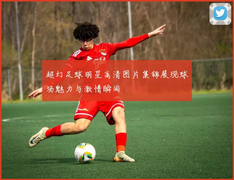 超幻足球明星高清图片集锦展现球场魅力与激情瞬间