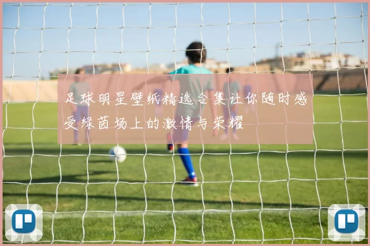 足球明星壁纸精选合集让你随时感受绿茵场上的激情与荣耀