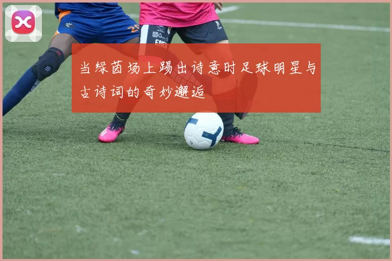 当绿茵场上踢出诗意时足球明星与古诗词的奇妙邂逅
