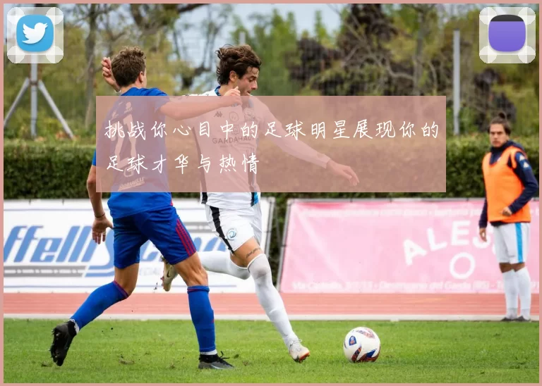 挑战你心目中的足球明星展现你的足球才华与热情
