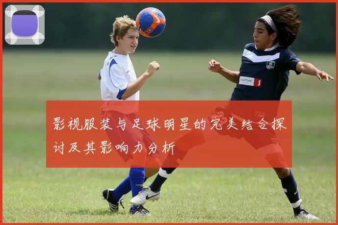 影视服装与足球明星的完美结合探讨及其影响力分析