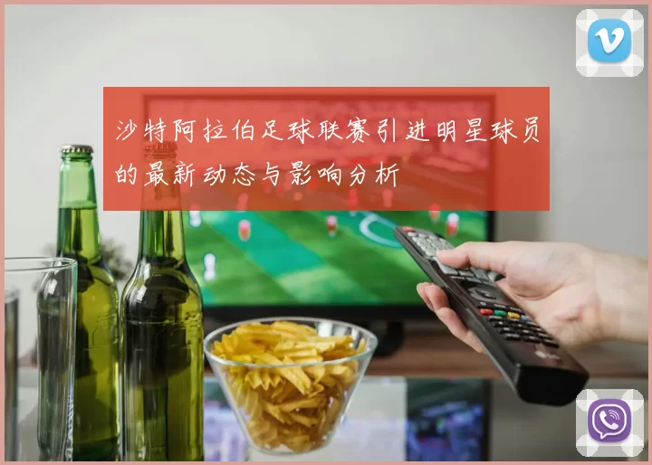 沙特阿拉伯足球联赛引进明星球员的最新动态与影响分析