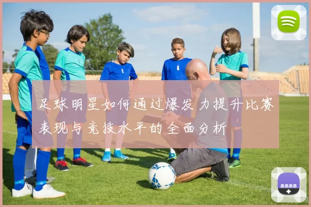 足球明星如何通过爆发力提升比赛表现与竞技水平的全面分析