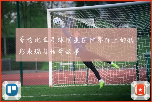 哥伦比亚足球明星在世界杯上的精彩表现与传奇故事
