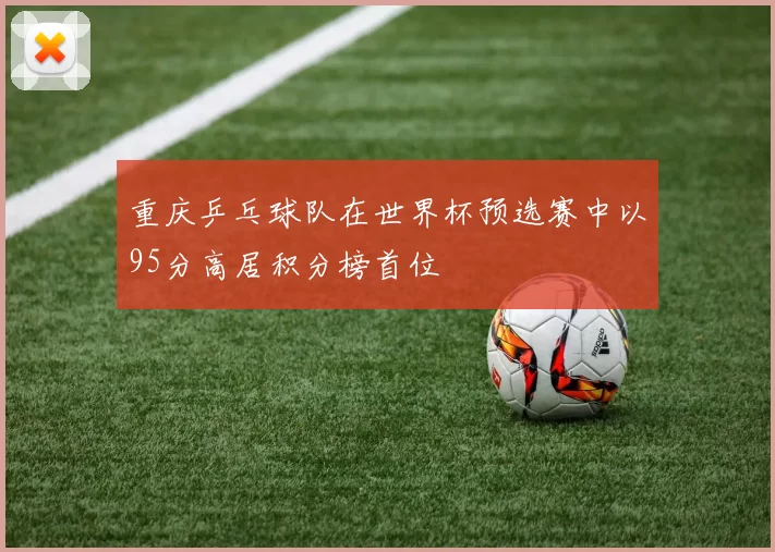 重庆乒乓球队在世界杯预选赛中以95分高居积分榜首位