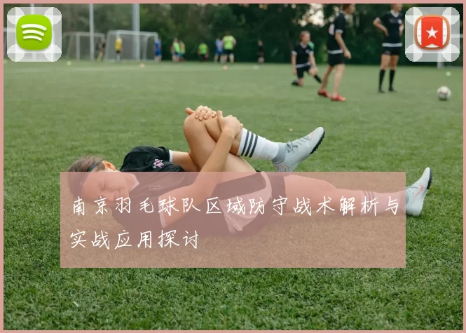 南京羽毛球队区域防守战术解析与实战应用探讨