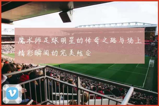 魔术师足球明星的传奇之路与场上精彩瞬间的完美结合