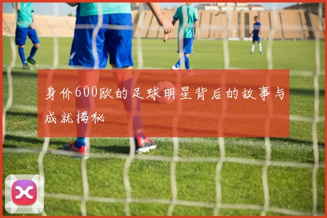 身价600欧的足球明星背后的故事与成就揭秘