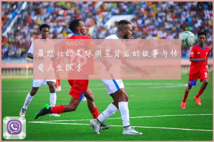 最悲壮的足球明星背后的故事与传奇人生探索