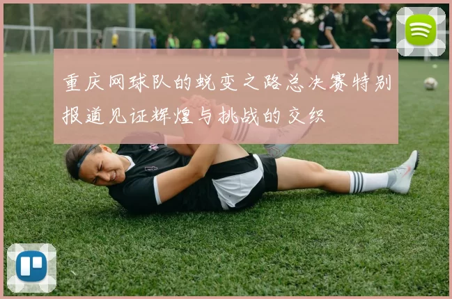 重庆网球队的蜕变之路总决赛特别报道见证辉煌与挑战的交织