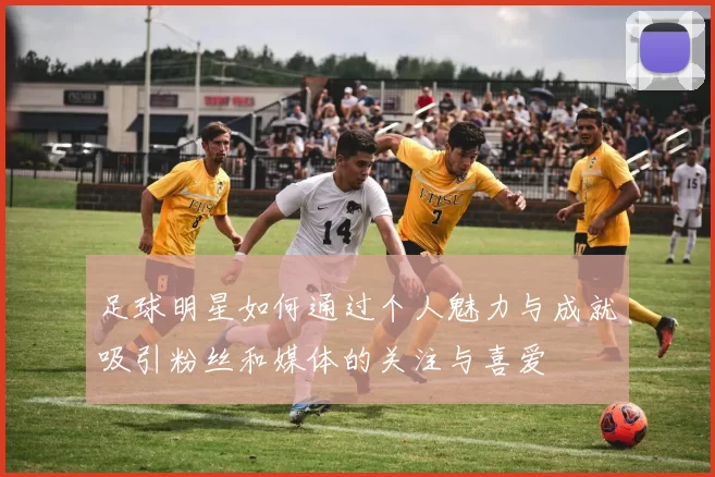 足球明星如何通过个人魅力与成就吸引粉丝和媒体的关注与喜爱