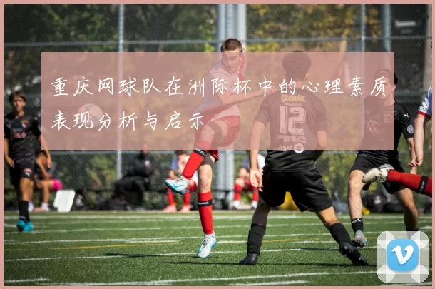 重庆网球队在洲际杯中的心理素质表现分析与启示