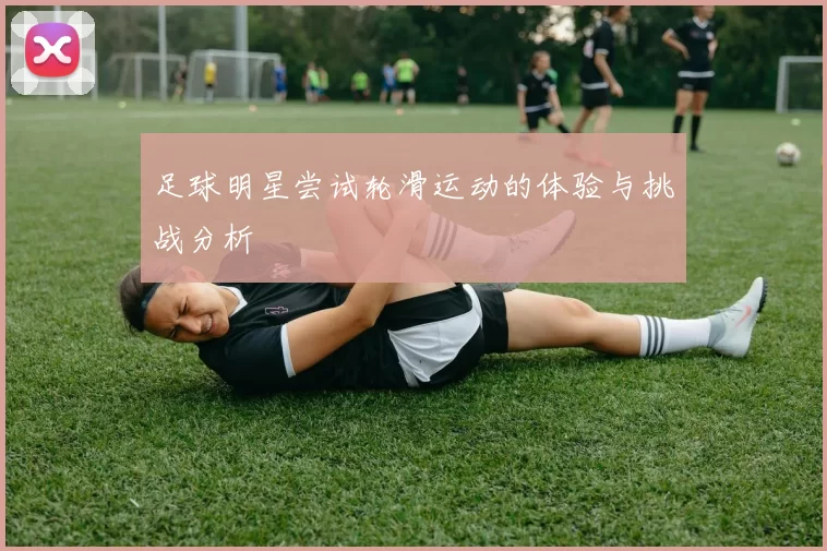 足球明星尝试轮滑运动的体验与挑战分析