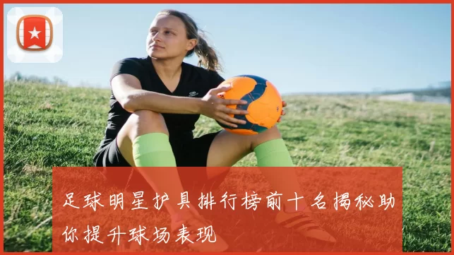 足球明星护具排行榜前十名揭秘助你提升球场表现