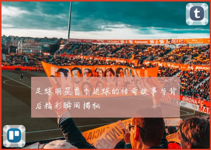 足球明星首个进球的传奇故事与背后精彩瞬间揭秘