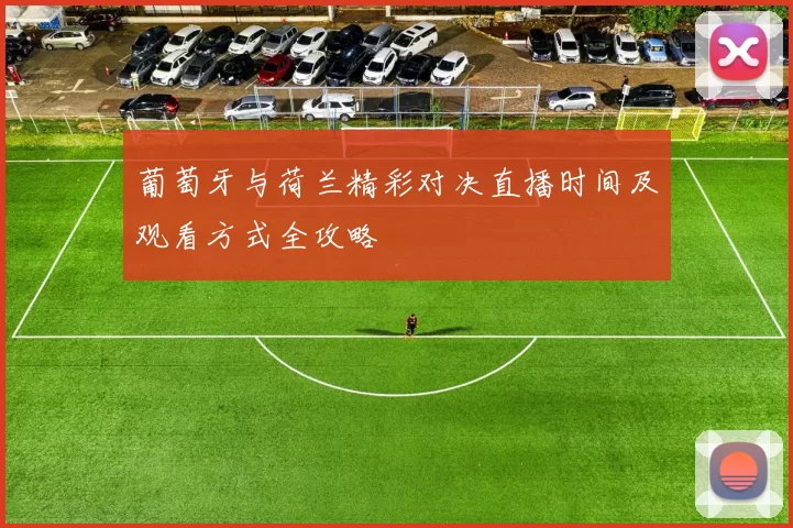 葡萄牙与荷兰精彩对决直播时间及观看方式全攻略