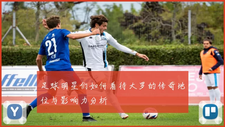 足球明星们如何看待大罗的传奇地位与影响力分析