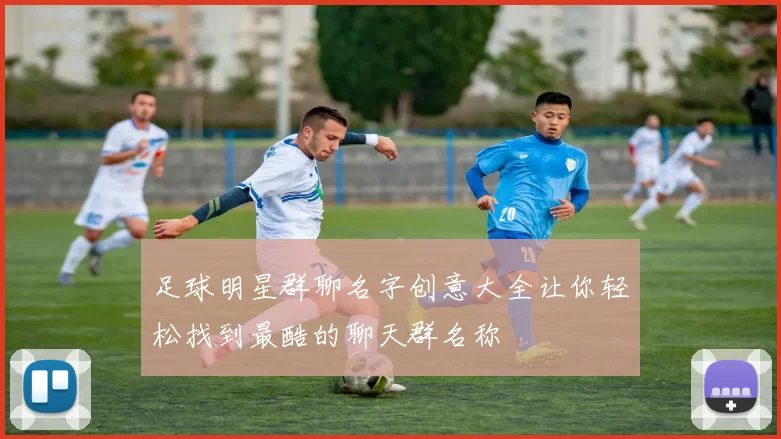足球明星群聊名字创意大全让你轻松找到最酷的聊天群名称