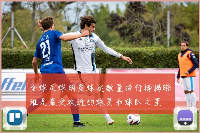 全球足球明星球迷数量排行榜揭晓谁是最受欢迎的球员和球队之星
