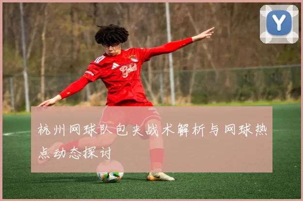 杭州网球队包夹战术解析与网球热点动态探讨