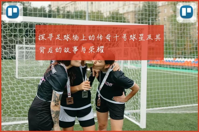 探寻足球场上的传奇十号球星及其背后的故事与荣耀