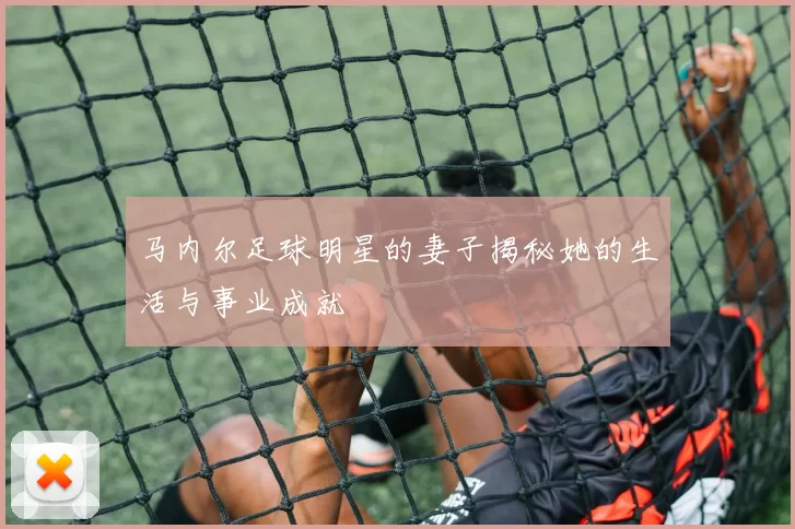 马内尔足球明星的妻子揭秘她的生活与事业成就