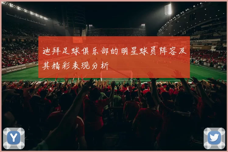 迪拜足球俱乐部的明星球员阵容及其精彩表现分析