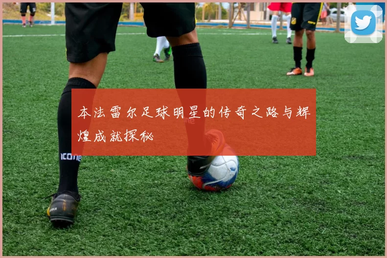 本法雷尔足球明星的传奇之路与辉煌成就探秘