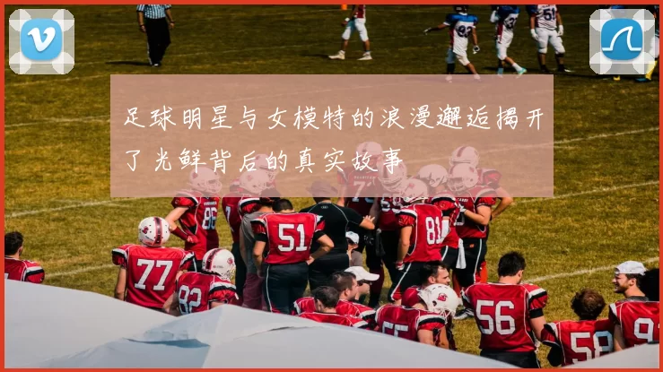足球明星与女模特的浪漫邂逅揭开了光鲜背后的真实故事
