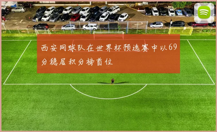 西安网球队在世界杯预选赛中以69分稳居积分榜首位