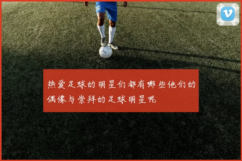 热爱足球的明星们都有哪些他们的偶像与崇拜的足球明星呢