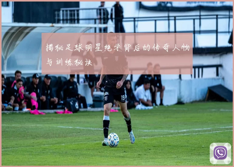 揭秘足球明星绝学背后的传奇人物与训练秘诀