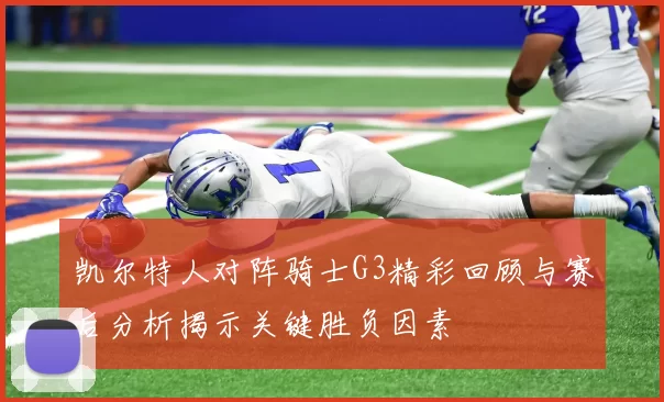 凯尔特人对阵骑士G3精彩回顾与赛后分析揭示关键胜负因素