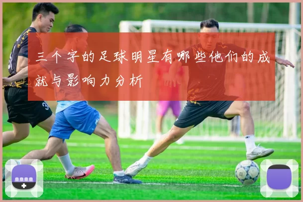 三个字的足球明星有哪些他们的成就与影响力分析