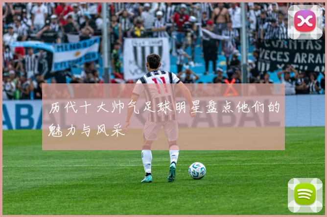历代十大帅气足球明星盘点他们的魅力与风采