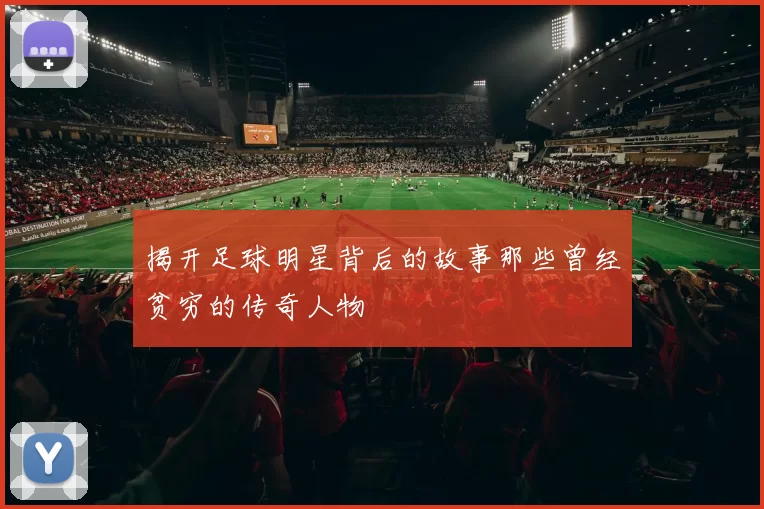 揭开足球明星背后的故事那些曾经贫穷的传奇人物