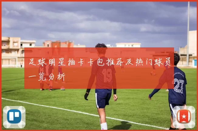 足球明星抽卡卡包推荐及热门球员一览分析