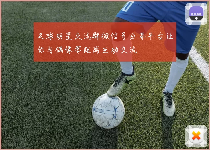 足球明星交流群微信号分享平台让你与偶像零距离互动交流