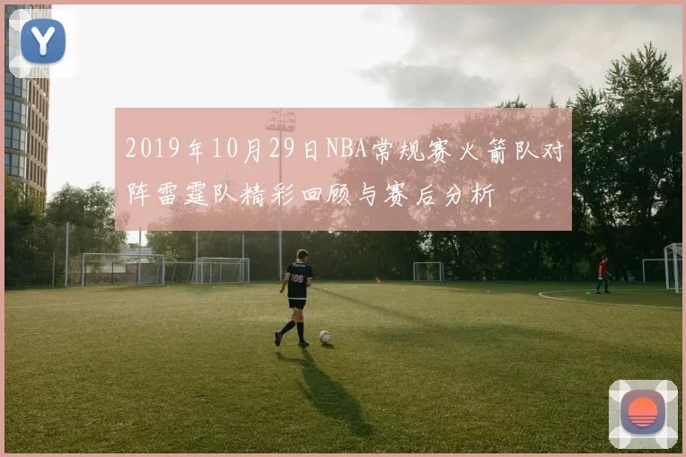 2019年10月29日NBA常规赛火箭队对阵雷霆队精彩回顾与赛后分析
