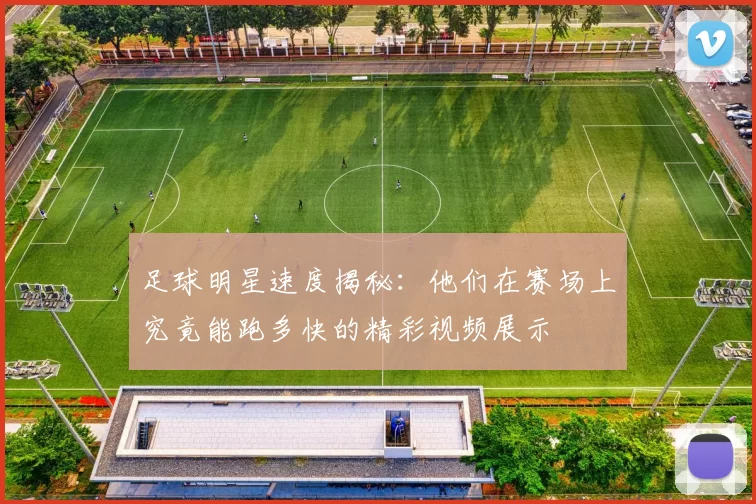 足球明星速度揭秘：他们在赛场上究竟能跑多快的精彩视频展示